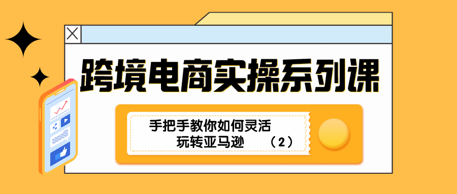 (2694期) · 跨境电商实操系列课：手把手教你如何灵活玩转亚马逊（2）