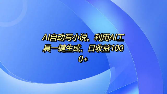 3.14# AI自动写小说。利用AI工具一键生成，日收益1000+