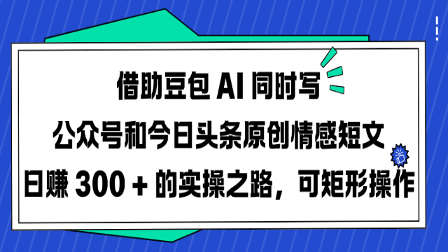 3.11# 借助豆包 AI 同时写公众号和今日头条原创情感短文日赚 300 + 的实操之路，可矩形操作