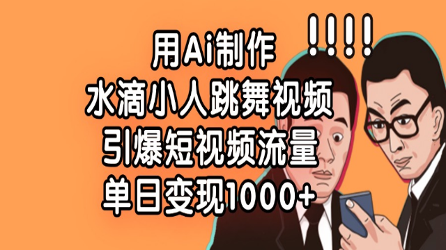 3.28# 用Ai制作水滴小人跳舞视频，引爆短视频流量，单日变现1000+